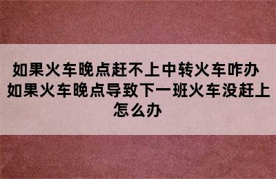 如果火车晚点赶不上中转火车咋办 如果火车晚点导致下一班火车没赶上怎么办